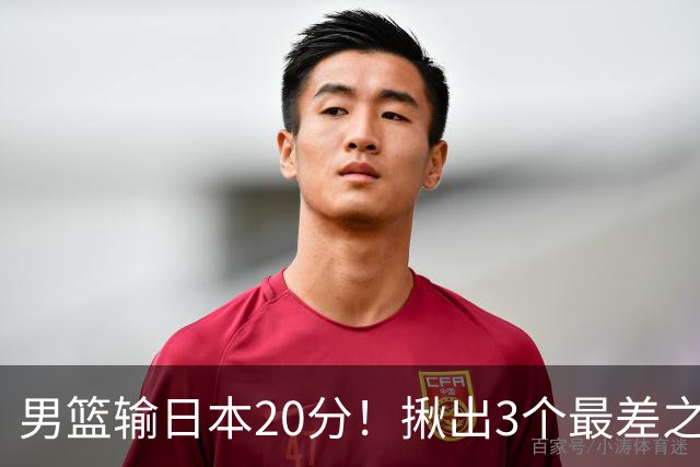 男篮输日本20分！揪出3个最差之人，坑惨了球队